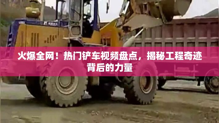 火爆全网！热门铲车视频盘点，揭秘工程奇迹背后的力量