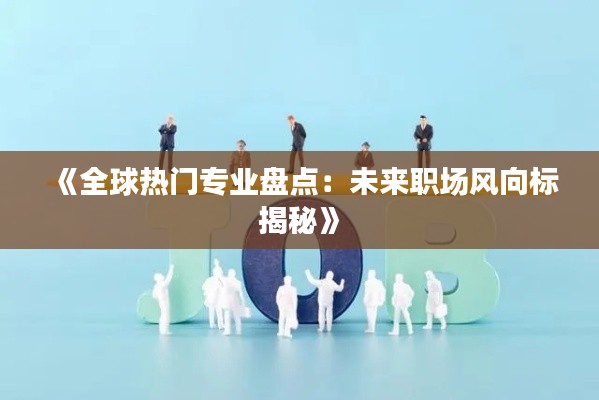 《全球热门专业盘点：未来职场风向标揭秘》