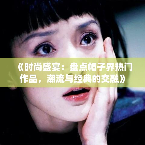 《时尚盛宴：盘点帽子界热门作品，潮流与经典的交融》