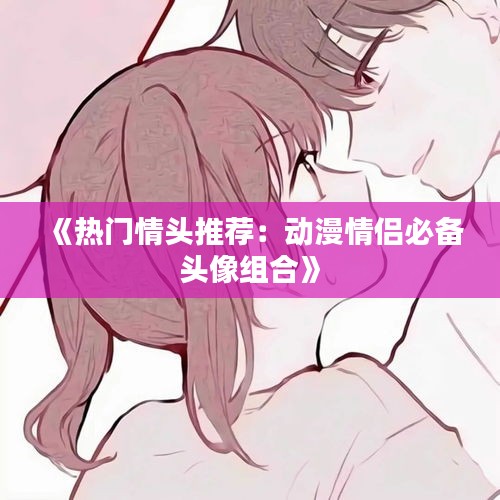 《热门情头推荐：动漫情侣必备头像组合》