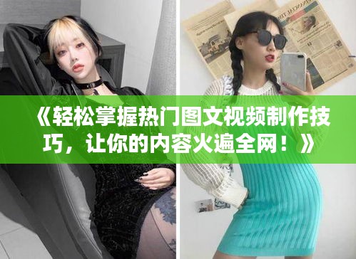 《轻松掌握热门图文视频制作技巧，让你的内容火遍全网！》
