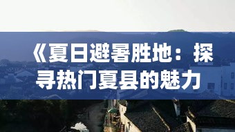 《夏日避暑胜地：探寻热门夏县的魅力所在》