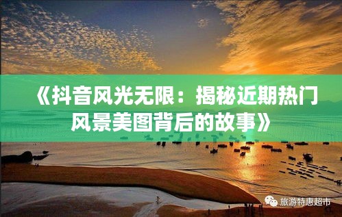 《抖音风光无限：揭秘近期热门风景美图背后的故事》