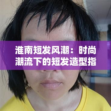 淮南短发风潮：时尚潮流下的短发造型指南