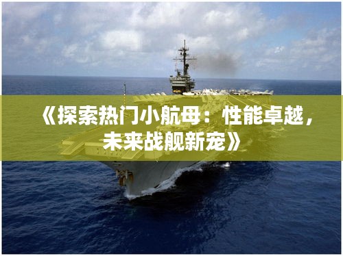 《探索热门小航母：性能卓越，未来战舰新宠》