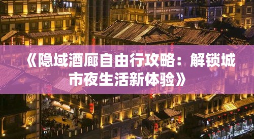 《隐域酒廊自由行攻略：解锁城市夜生活新体验》