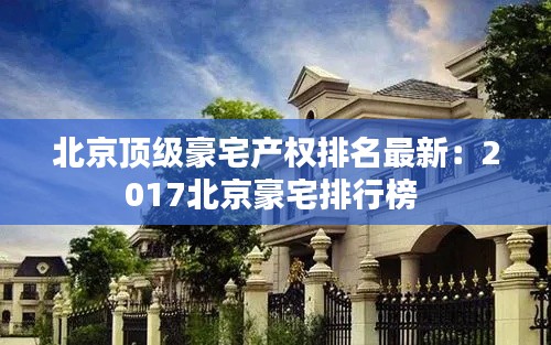 北京顶级豪宅产权排名最新：2017北京豪宅排行榜 