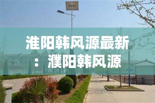 淮阳韩风源最新：濮阳韩风源 
