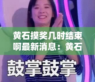 黄石摸奖几时结束啊最新消息：黄石monica 