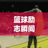 篮球励志瞬间，激发潜能，燃烧斗志的热血图片与语录！