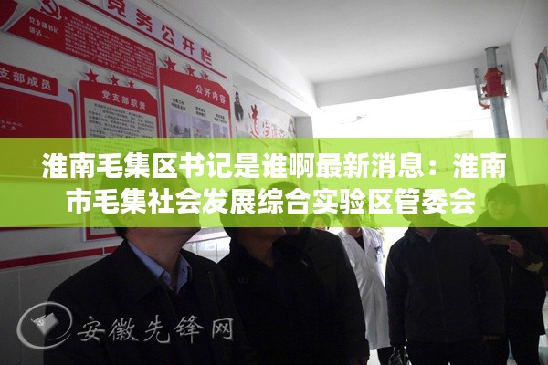 淮南毛集区书记是谁啊最新消息：淮南市毛集社会发展综合实验区管委会 