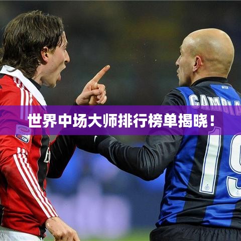 世界中场大师排行榜单揭晓！