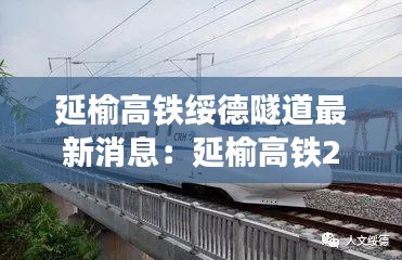 延榆高铁绥德隧道最新消息：延榆高铁2020最新进展 