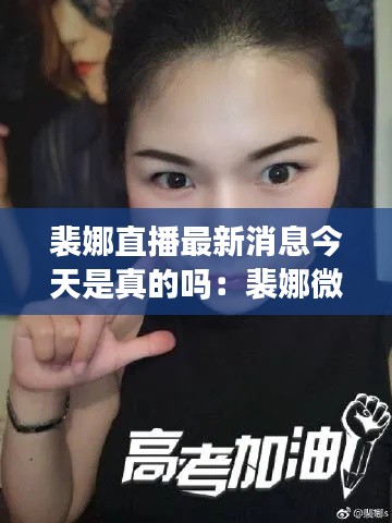 裴娜直播最新消息今天是真的吗：裴娜微博是多少号 