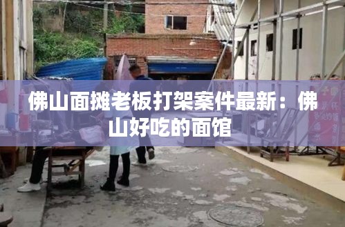 佛山面摊老板打架案件最新：佛山好吃的面馆 