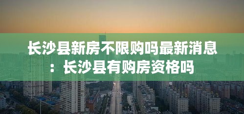 长沙县新房不限购吗最新消息：长沙县有购房资格吗 