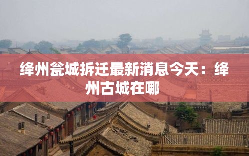绛州瓮城拆迁最新消息今天：绛州古城在哪 
