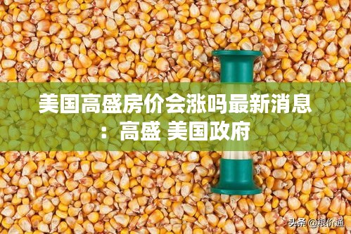 美国高盛房价会涨吗最新消息：高盛 美国政府 
