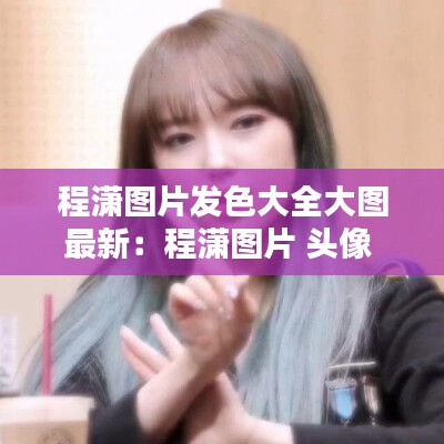 程潇图片发色大全大图最新：程潇图片 头像 自拍 