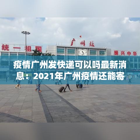 疫情广州发快递可以吗最新消息：2021年广州疫情还能寄快递吗 