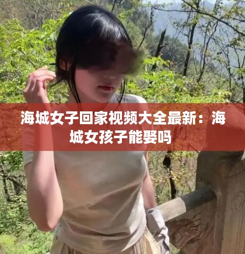 海城女子回家视频大全最新：海城女孩子能娶吗 