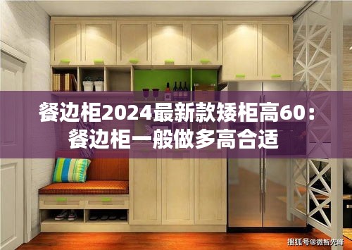 餐边柜2024最新款矮柜高60：餐边柜一般做多高合适 