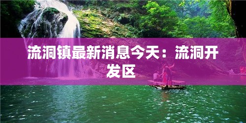流洞镇最新消息今天：流洞开发区 