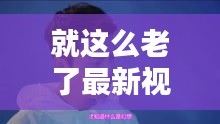 就这么老了最新视频在线观看：就这样老了歌曲 