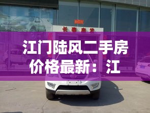江门陆风二手房价格最新：江门陆风4s店在哪里 