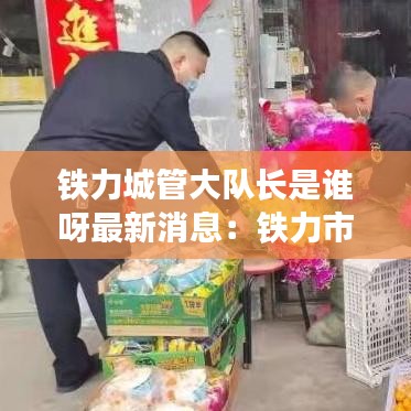 铁力城管大队长是谁呀最新消息：铁力市城乡建设局 