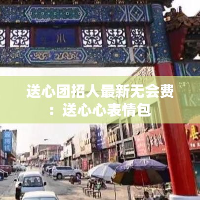 送心团招人最新无会费：送心心表情包 