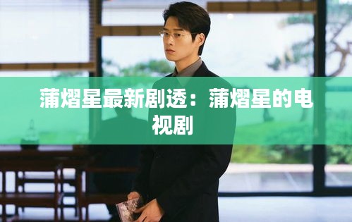 蒲熠星最新剧透：蒲熠星的电视剧 