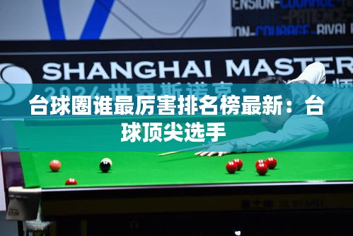 台球圈谁最厉害排名榜最新：台球顶尖选手 