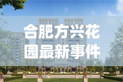 合肥方兴花园最新事件新闻：为什么说合肥方兴花园最贵 