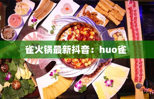 雀火锅最新抖音：huo雀 