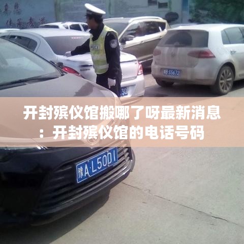 开封殡仪馆搬哪了呀最新消息：开封殡仪馆的电话号码 