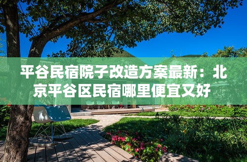 平谷民宿院子改造方案最新：北京平谷区民宿哪里便宜又好 
