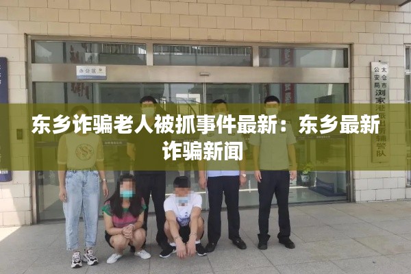 东乡诈骗老人被抓事件最新：东乡最新诈骗新闻 