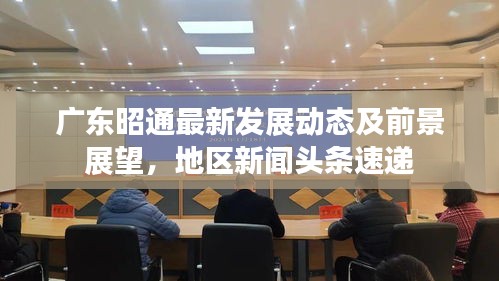 广东昭通最新发展动态及前景展望，地区新闻头条速递