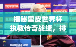 揭秘里皮世界杯执教传奇战绩，排名震撼出炉！