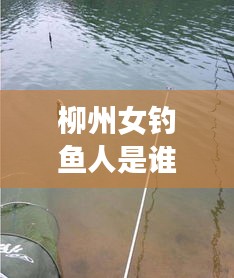 柳州女钓鱼人是谁呀最新消息：柳州钓鱼水库最新推荐 