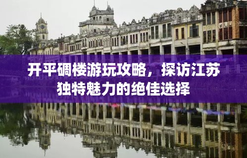 开平碉楼游玩攻略，探访江苏独特魅力的绝佳选择