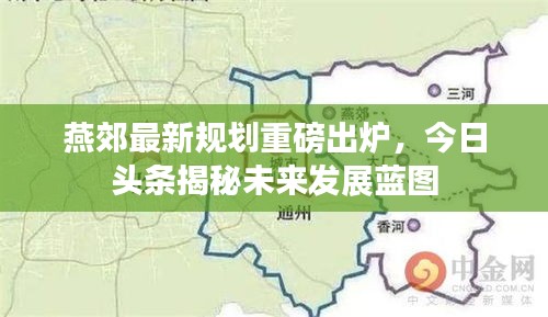 燕郊最新规划重磅出炉，今日头条揭秘未来发展蓝图