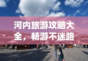 河内旅游攻略大全，畅游不迷路！