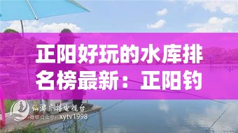 正阳好玩的水库排名榜最新：正阳钓鱼的地方 