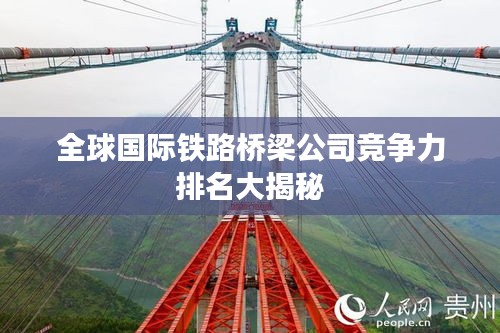 全球国际铁路桥梁公司竞争力排名大揭秘