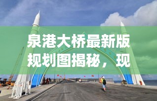 泉港大桥最新版规划图揭秘，现代化交通枢纽新篇章开启