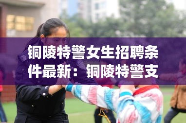 铜陵特警女生招聘条件最新：铜陵特警支队在哪 