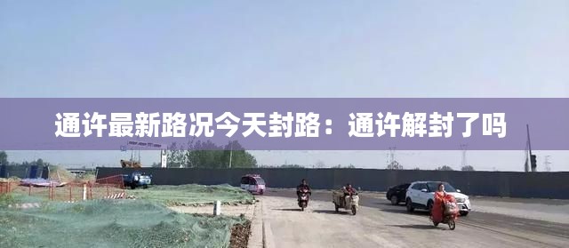 通许最新路况今天封路：通许解封了吗 