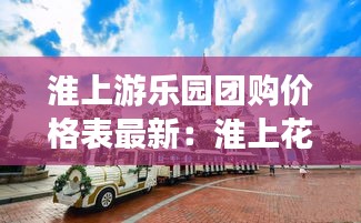 淮上游乐园团购价格表最新：淮上花园 
